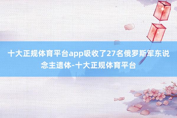 十大正规体育平台app吸收了27名俄罗斯军东说念主遗体-十大正规体育平台