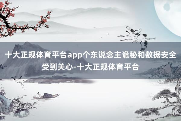 十大正规体育平台app个东说念主诡秘和数据安全受到关心-十大正规体育平台