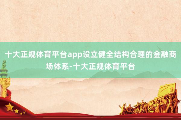 十大正规体育平台app设立健全结构合理的金融商场体系-十大正规体育平台