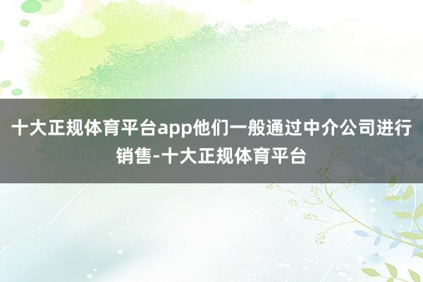 十大正规体育平台app他们一般通过中介公司进行销售-十大正规体育平台
