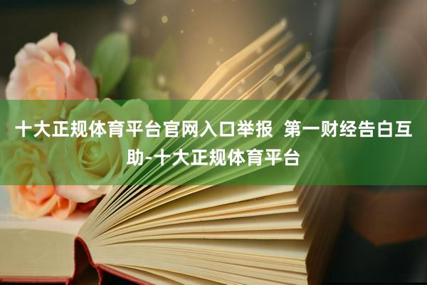十大正规体育平台官网入口举报  第一财经告白互助-十大正规体育平台