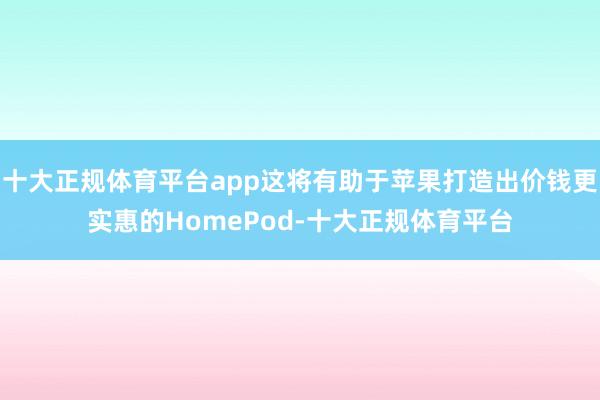 十大正规体育平台app这将有助于苹果打造出价钱更实惠的HomePod-十大正规体育平台