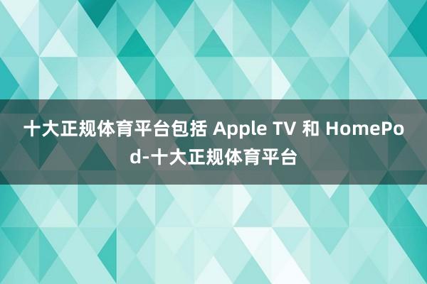 十大正规体育平台包括 Apple TV 和 HomePod-十大正规体育平台