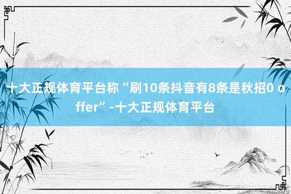 十大正规体育平台称“刷10条抖音有8条是秋招0 offer”-十大正规体育平台