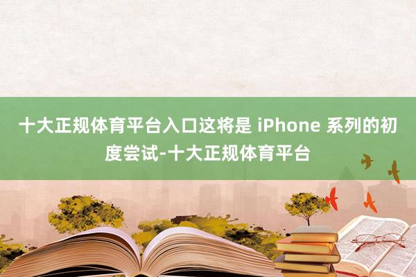 十大正规体育平台入口这将是 iPhone 系列的初度尝试-十大正规体育平台