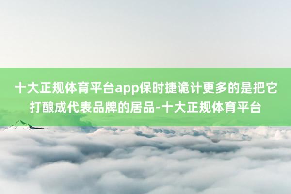 十大正规体育平台app保时捷诡计更多的是把它打酿成代表品牌的居品-十大正规体育平台