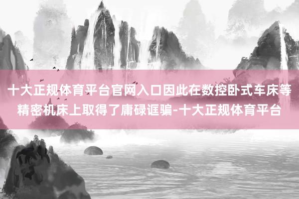 十大正规体育平台官网入口因此在数控卧式车床等精密机床上取得了庸碌诓骗-十大正规体育平台
