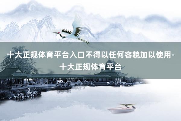 十大正规体育平台入口不得以任何容貌加以使用-十大正规体育平台