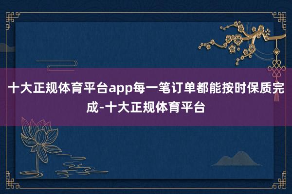 十大正规体育平台app每一笔订单都能按时保质完成-十大正规体育平台