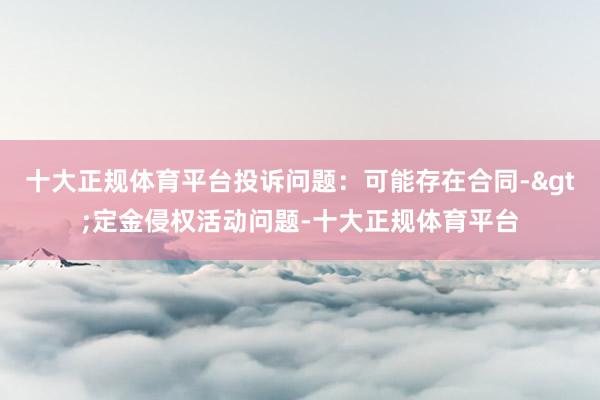 十大正规体育平台投诉问题：可能存在合同->定金侵权活动问题-十大正规体育平台