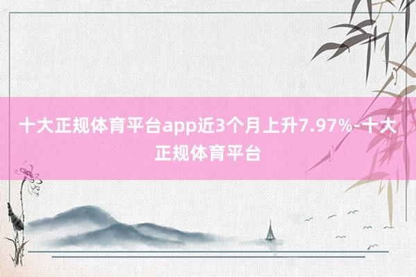 十大正规体育平台app近3个月上升7.97%-十大正规体育平台