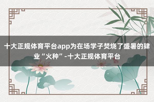十大正规体育平台app为在场学子焚烧了盛暑的肄业“火种”-十大正规体育平台