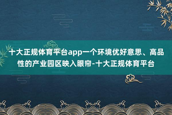 十大正规体育平台app一个环境优好意思、高品性的产业园区映入眼帘-十大正规体育平台