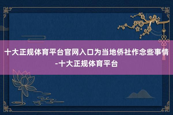 十大正规体育平台官网入口为当地侨社作念些事情-十大正规体育平台