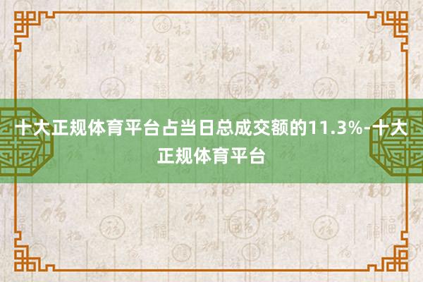 十大正规体育平台占当日总成交额的11.3%-十大正规体育平台