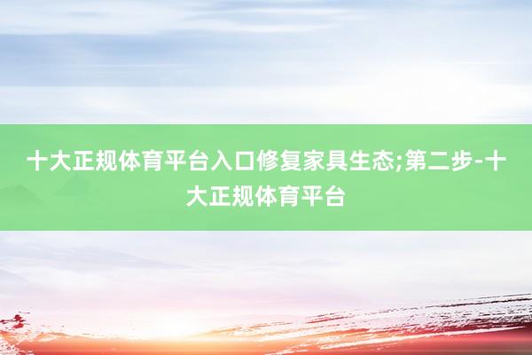 十大正规体育平台入口修复家具生态;第二步-十大正规体育平台