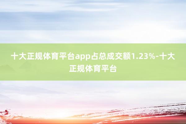 十大正规体育平台app占总成交额1.23%-十大正规体育平台