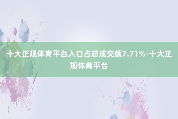 十大正规体育平台入口占总成交额7.71%-十大正规体育平台