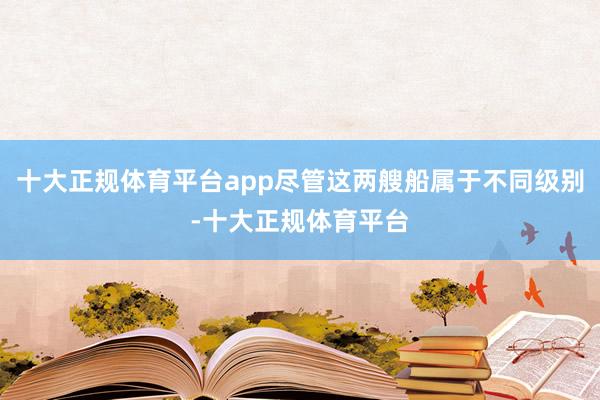 十大正规体育平台app尽管这两艘船属于不同级别-十大正规体育平台