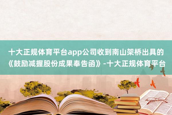 十大正规体育平台app公司收到南山架桥出具的《鼓励减握股份成果奉告函》-十大正规体育平台