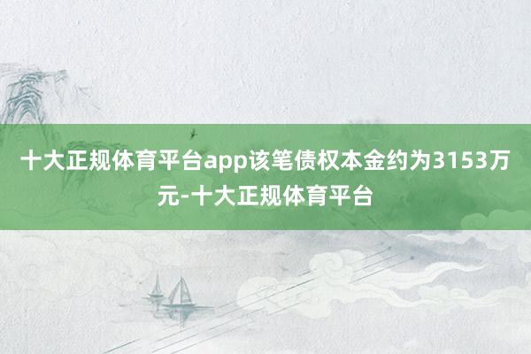 十大正规体育平台app该笔债权本金约为3153万元-十大正规体育平台