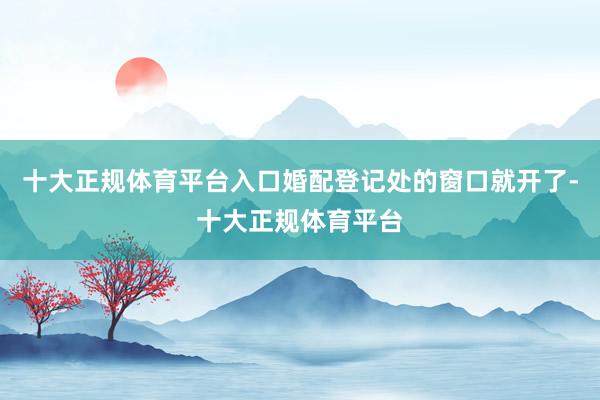 十大正规体育平台入口婚配登记处的窗口就开了-十大正规体育平台
