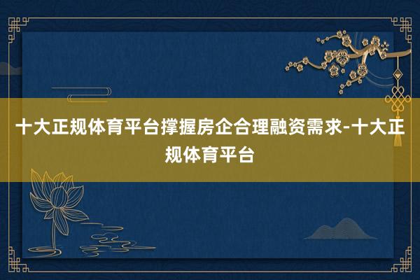 十大正规体育平台撑握房企合理融资需求-十大正规体育平台
