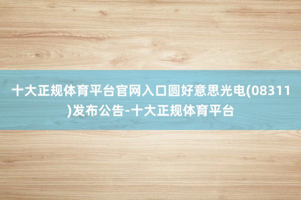 十大正规体育平台官网入口圆好意思光电(08311)发布公告-十大正规体育平台