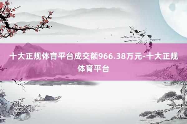 十大正规体育平台成交额966.38万元-十大正规体育平台