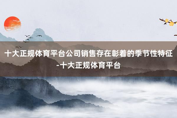 十大正规体育平台公司销售存在彰着的季节性特征-十大正规体育平台