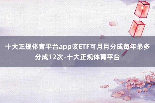十大正规体育平台app该ETF可月月分成每年最多分成12次-十大正规体育平台