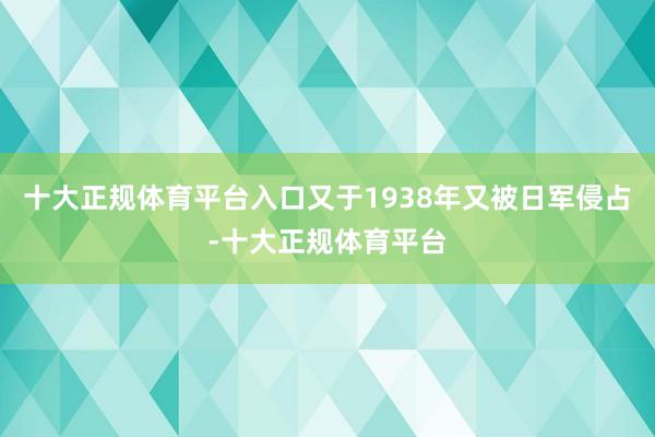 十大正规体育平台入口又于1938年又被日军侵占-十大正规体育平台