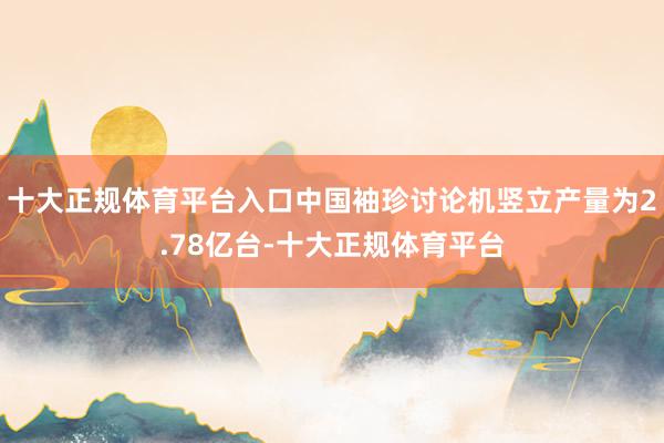 十大正规体育平台入口中国袖珍讨论机竖立产量为2.78亿台-十大正规体育平台