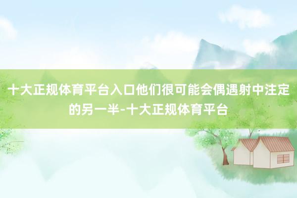 十大正规体育平台入口他们很可能会偶遇射中注定的另一半-十大正规体育平台