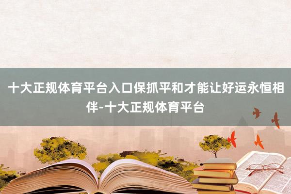 十大正规体育平台入口保抓平和才能让好运永恒相伴-十大正规体育平台