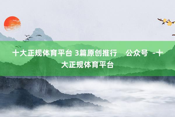 十大正规体育平台 3篇原创推行    公众号  -十大正规体育平台