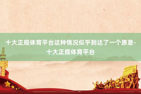 十大正规体育平台这种情况似乎到达了一个原意-十大正规体育平台