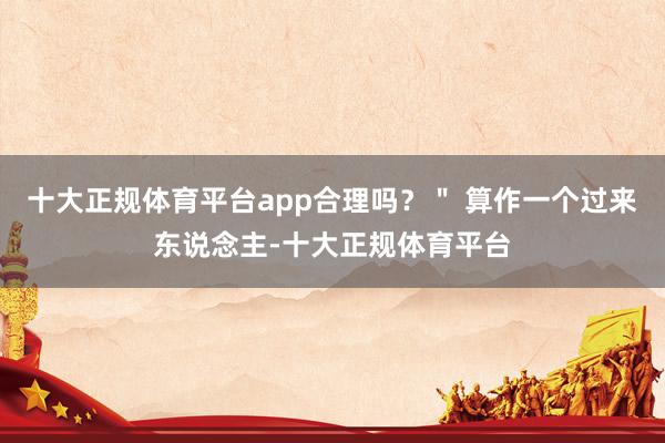 十大正规体育平台app合理吗？＂ 算作一个过来东说念主-十大正规体育平台