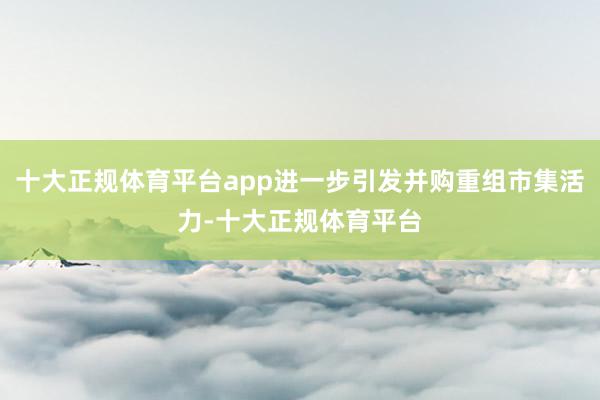 十大正规体育平台app进一步引发并购重组市集活力-十大正规体育平台