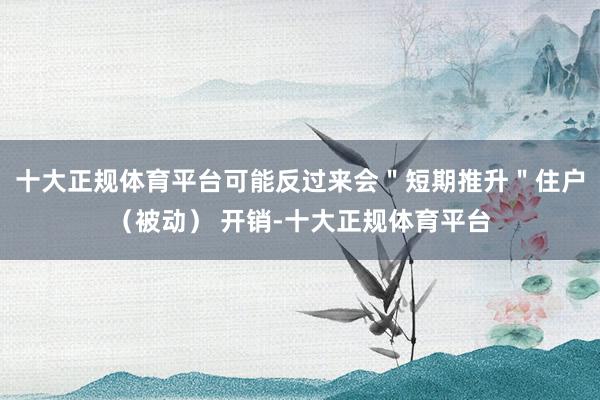 十大正规体育平台可能反过来会＂短期推升＂住户（被动） 开销-十大正规体育平台