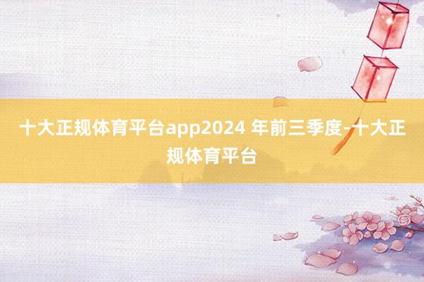 十大正规体育平台app2024 年前三季度-十大正规体育平台