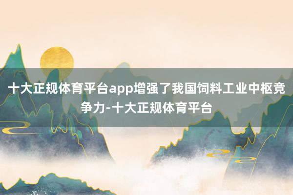 十大正规体育平台app增强了我国饲料工业中枢竞争力-十大正规体育平台