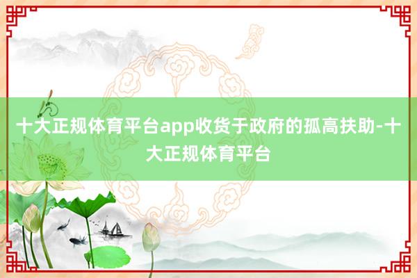 十大正规体育平台app收货于政府的孤高扶助-十大正规体育平台