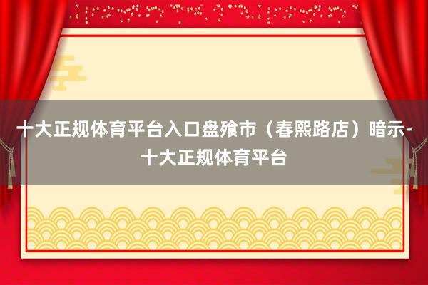 十大正规体育平台入口盘飱市（春熙路店）暗示-十大正规体育平台