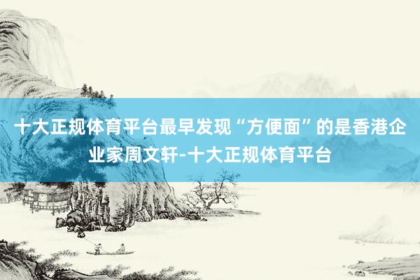 十大正规体育平台最早发现“方便面”的是香港企业家周文轩-十大正规体育平台