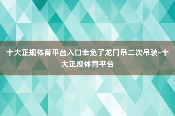 十大正规体育平台入口幸免了龙门吊二次吊装-十大正规体育平台