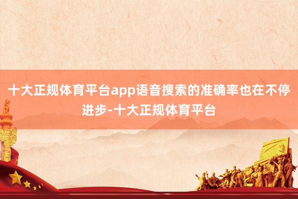 十大正规体育平台app语音搜索的准确率也在不停进步-十大正规体育平台