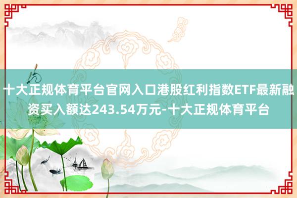 十大正规体育平台官网入口港股红利指数ETF最新融资买入额达243.54万元-十大正规体育平台