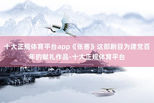 十大正规体育平台app《张謇》这部剧目为建党百年的献礼作品-十大正规体育平台