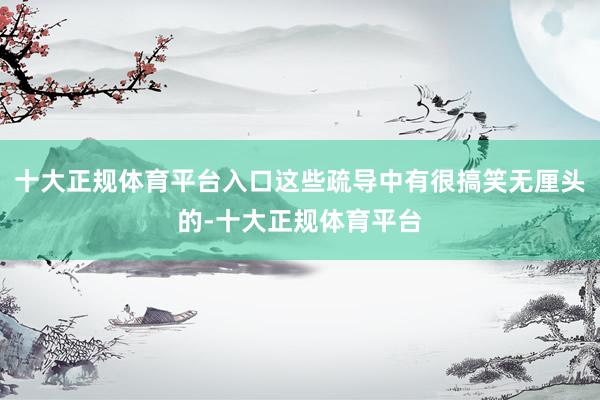 十大正规体育平台入口这些疏导中有很搞笑无厘头的-十大正规体育平台